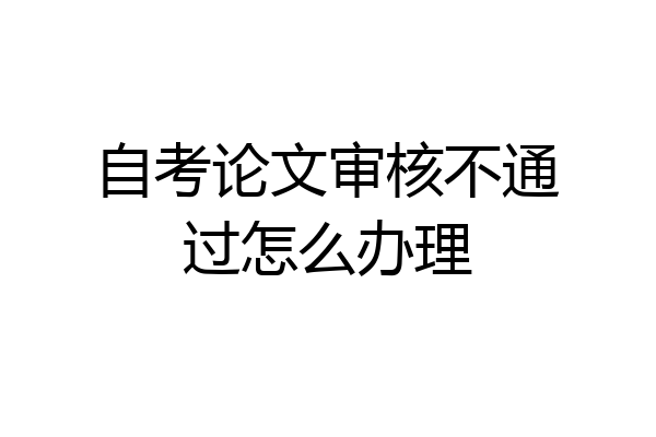自考论文审核不通过怎么办理