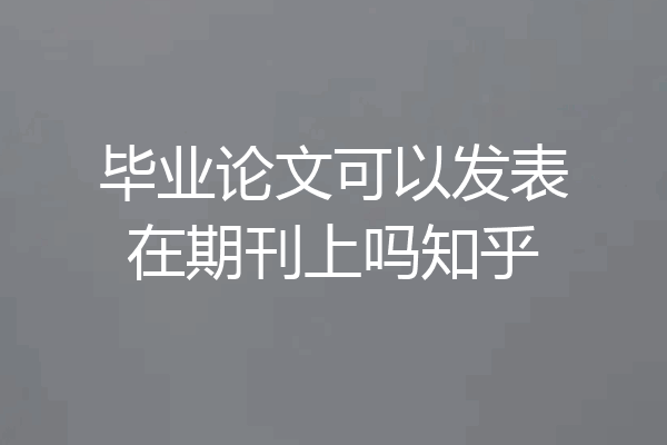 毕业论文可以发表在期刊上吗知乎