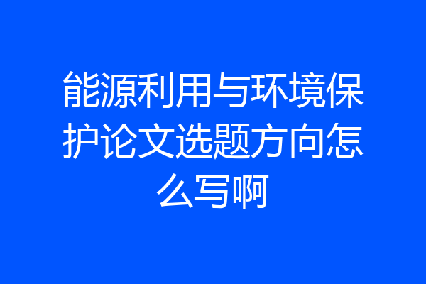 能源利用与环境保护论文选题方向怎么写啊
