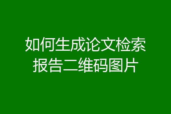 如何生成论文检索报告二维码图片