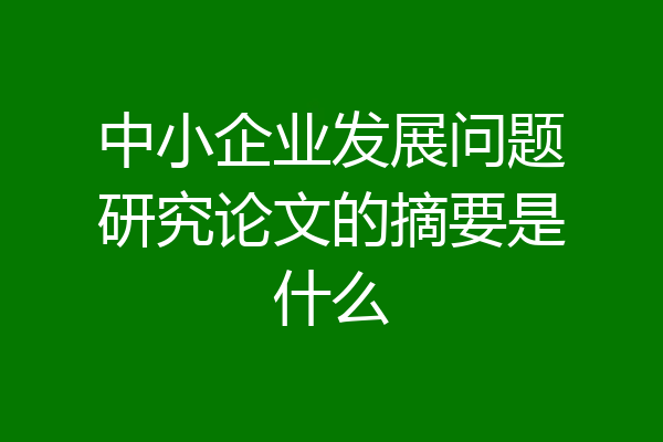 中小企业发展问题研究论文的摘要是什么