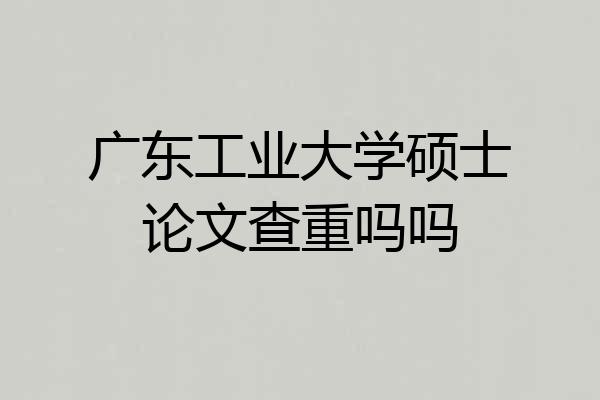 广东工业大学硕士论文查重吗吗