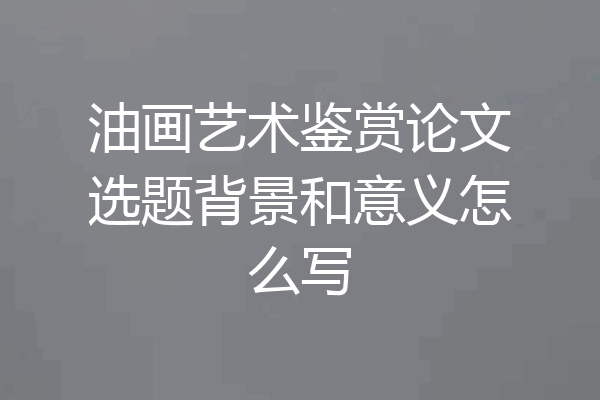 油画艺术鉴赏论文选题背景和意义怎么写