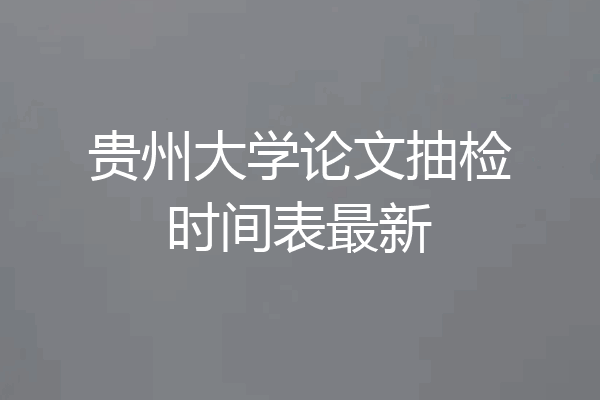 贵州大学论文抽检时间表最新