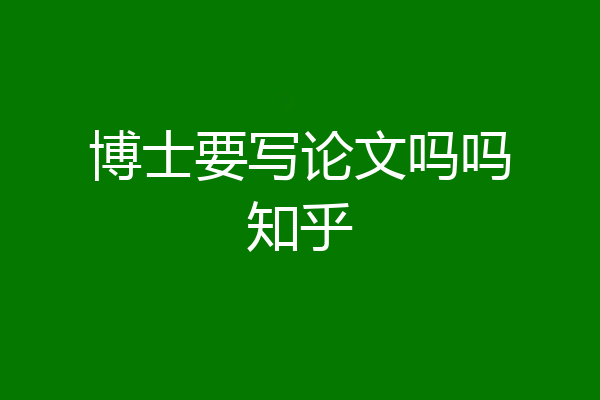 博士要写论文吗吗知乎