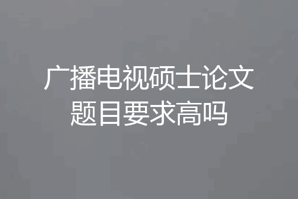 广播电视硕士论文题目要求高吗