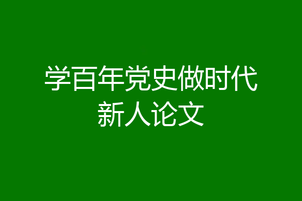 学百年党史做时代新人论文