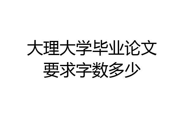 大理大学毕业论文要求字数多少