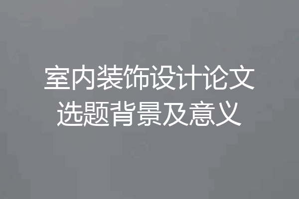 室内装饰设计论文选题背景及意义
