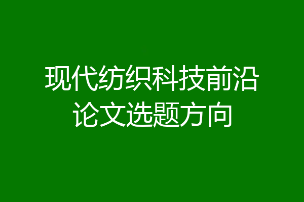 现代纺织科技前沿论文选题方向