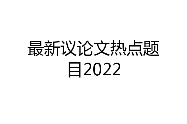最新议论文热点题目2022