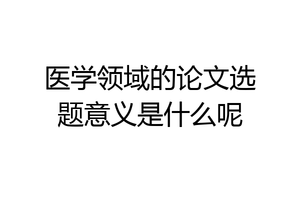 医学领域的论文选题意义是什么呢