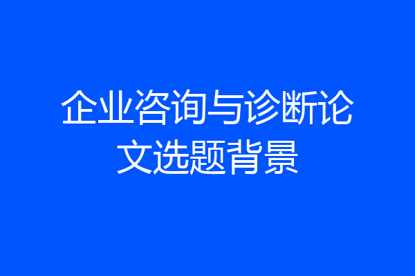 企业咨询与诊断论文选题背景