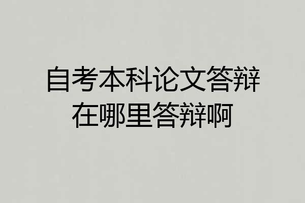 自考本科论文答辩在哪里答辩啊
