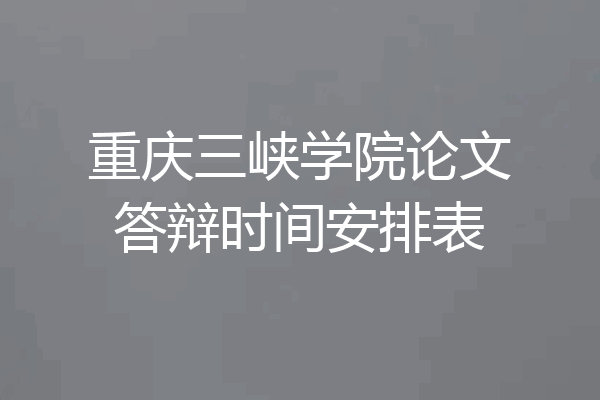 重庆三峡学院论文答辩时间安排表