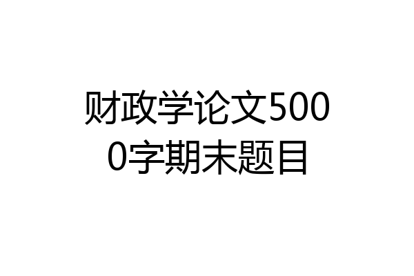 财政学论文5000字期末题目