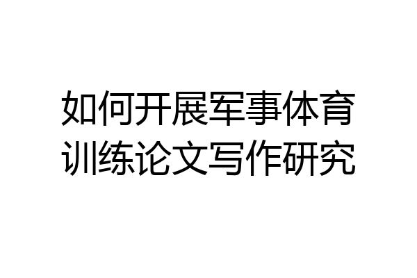 如何开展军事体育训练论文写作研究