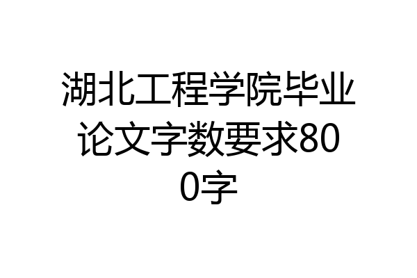 湖北工程学院毕业论文字数要求800字
