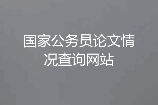 国家公务员论文情况查询网站