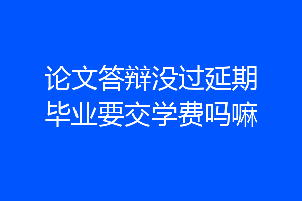 论文答辩没过延期毕业要交学费吗嘛