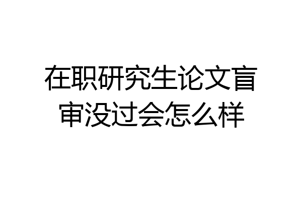 在职研究生论文盲审没过会怎么样