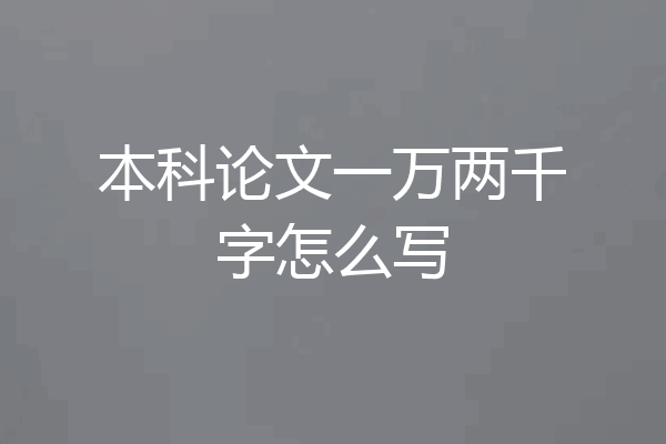 本科论文一万两千字怎么写