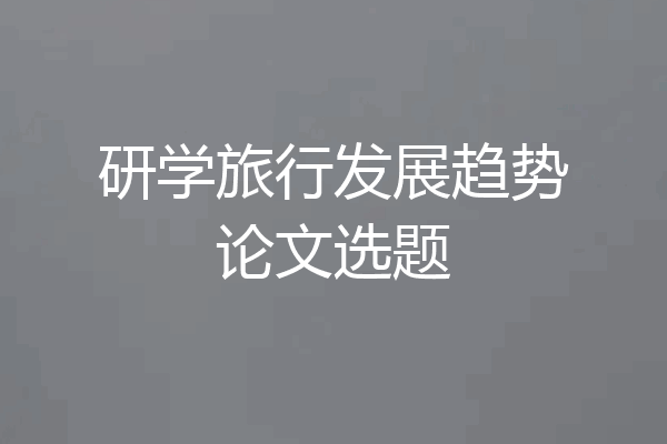 研学旅行发展趋势论文选题