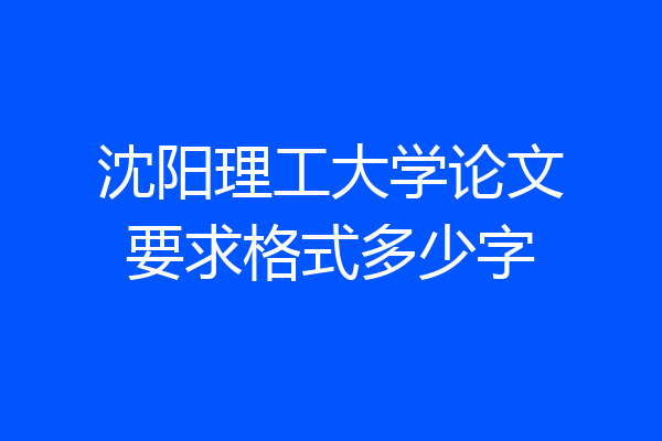 沈阳理工大学论文要求格式多少字