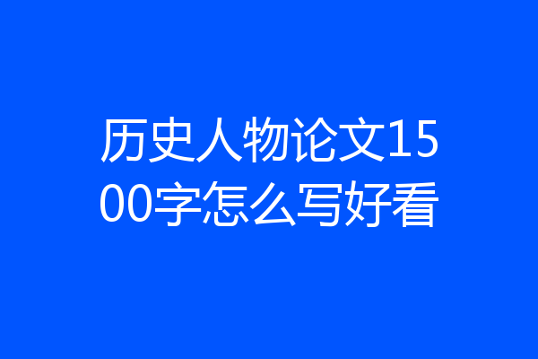 历史人物论文1500字怎么写好看