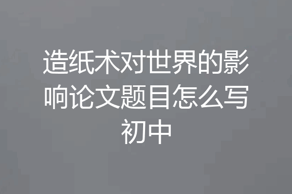 造纸术对世界的影响论文题目怎么写初中