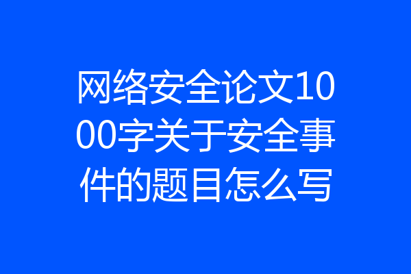 网络安全论文1000字关于安全事件的题目怎么写