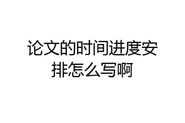 论文的时间进度安排怎么写啊