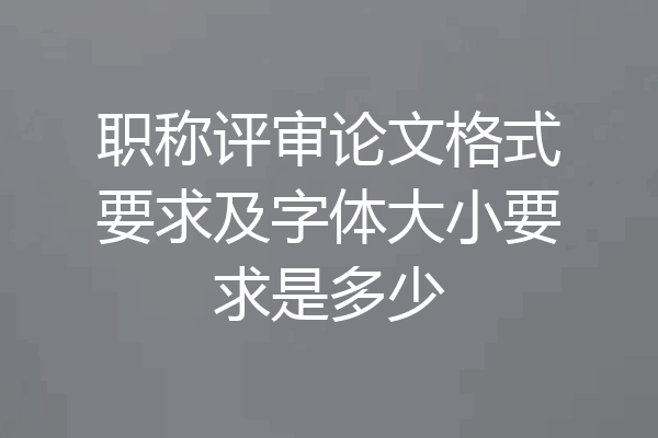 职称评审论文格式要求及字体大小要求是多少