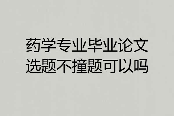 药学专业毕业论文选题不撞题可以吗