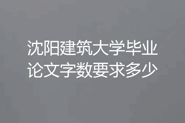 沈阳建筑大学毕业论文字数要求多少
