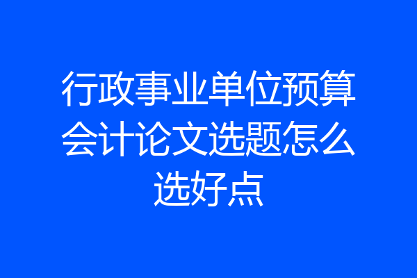 行政事业单位预算会计论文选题怎么选好点