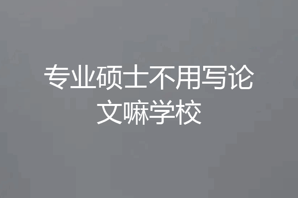 专业硕士不用写论文嘛学校