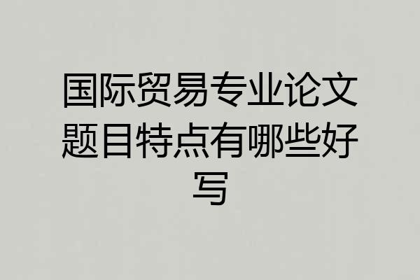 国际贸易专业论文题目特点有哪些好写