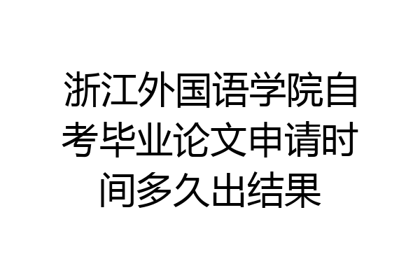 浙江外国语学院自考毕业论文申请时间多久出结果