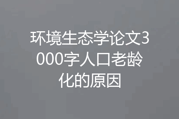 环境生态学论文3000字人口老龄化的原因