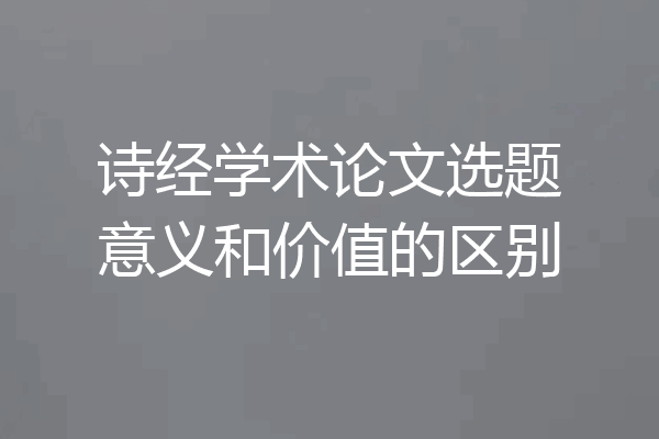 诗经学术论文选题意义和价值的区别