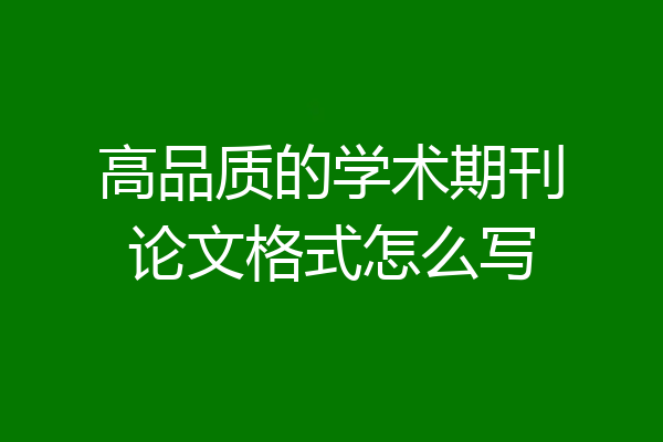 高品质的学术期刊论文格式怎么写