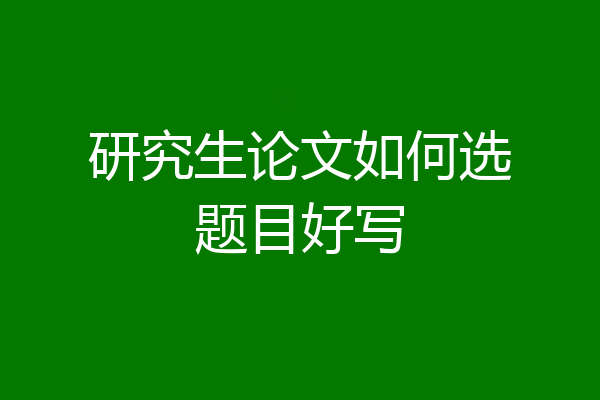 研究生论文如何选题目好写