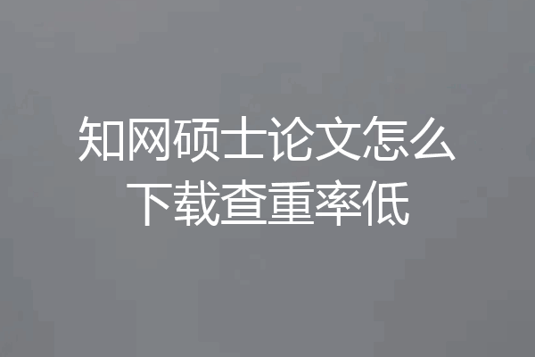 知网硕士论文怎么下载查重率低