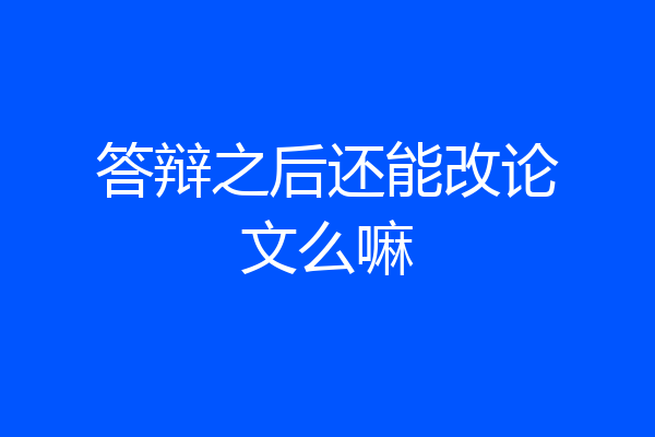 答辩之后还能改论文么嘛