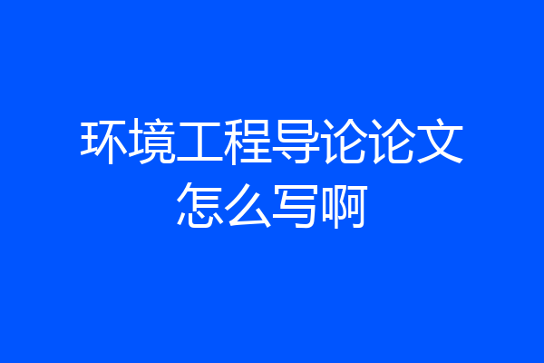 环境工程导论论文怎么写啊