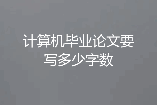 计算机毕业论文要写多少字数