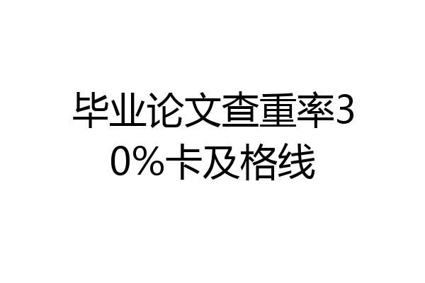 毕业论文查重率30%卡及格线