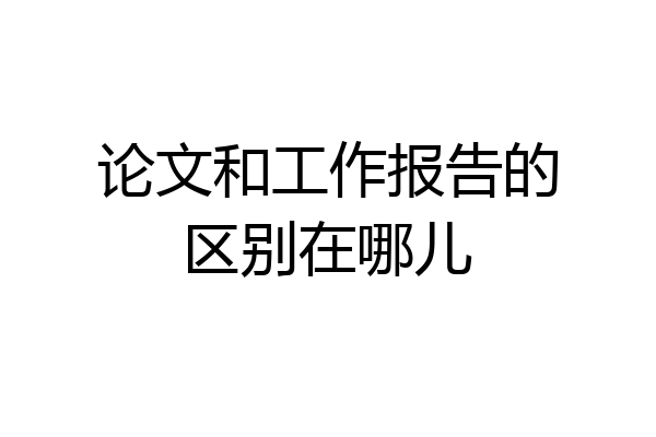 论文和工作报告的区别在哪儿