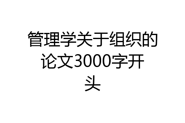 管理学关于组织的论文3000字开头